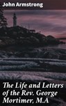 The Life and Letters of the Rev. George Mortimer, M.A - John Armstrong - 4064066150570