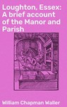 Loughton, Essex: A brief account of the Manor and Parish - William Chapman Waller ; Troy Kirk - 4064066152338