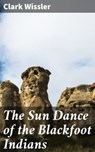 The Sun Dance of the Blackfoot Indians - Clark Wissler ; Tessa Benson - 4064066172831