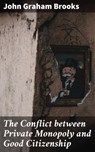 The Conflict between Private Monopoly and Good Citizenship - John Graham Brooks - 4064066175207