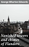 Vanished towers and chimes of Flanders - George Wharton Edwards - 4064066175825