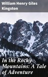 In the Rocky Mountains: A Tale of Adventure - William Henry Giles Kingston - 4064066178659