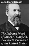 The Life and Work of James A. Garfield, Twentieth President of the United States - John Clark Ridpath - 4064066182038