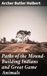 Paths of the Mound-Building Indians and Great Game Animals - Archer Butler Hulbert - 4064066186913