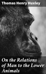 On the Relations of Man to the Lower Animals - Thomas Henry Huxley - 4064066191450