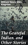 The Grateful Indian, and Other Stories - William Henry Giles Kingston - 4064066192921
