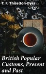 British Popular Customs, Present and Past - T. F. Thiselton-Dyer ; Shelby Merrill - 4064066230944
