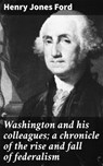 Washington and his colleagues; a chronicle of the rise and fall of federalism - Henry Jones Ford - 4064066244637
