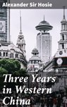Three Years in Western China - Sir Alexander Hosie ; Tara Reid - 4064066250027