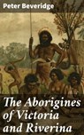The Aborigines of Victoria and Riverina - Peter Beveridge ; Julia Dunn - 4064066314583