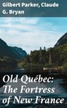 Old Québec: The Fortress of New France - Gilbert Parker ; Claude G. Bryan ; Cassia Vexley - 4064066360665