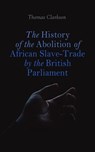 The History of the Abolition of African Slave-Trade by the British Parliament - Thomas Clarkson - 4064066398873