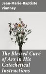 The Blessed Curé of Ars in His Catechetical Instructions - Jean-Marie-Baptiste Vianney ; Spencer Delaney - 4064066449292
