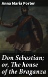 Don Sebastian; or, The house of the Braganza - Anna Maria Porter - 4066339523111