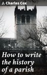 How to write the history of a parish - J. Charles Cox - 4066339523159