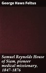 Samuel Reynolds House of Siam, pioneer medical missionary, 1847-1876 - George Haws Feltus ; Jenna Whitmore - 4066339523340