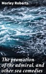 The promotion of the admiral, and other sea comedies - Morley Roberts - 4066339525122