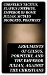 Arguments of Celsus, Porphyry, and the Emperor Julian, Against the Christians - Cornelius Tacitus ; Flavius Josephus ; Emperor of Rome Julian ; Siculus Diodorus ; Porphyry ; Active 180 Celsus ; Oliver Wilcox - 8596547010456