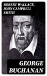 George Buchanan - Robert Wallace ; John Campbell Smith - 8596547018117
