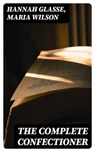 The Complete Confectioner - Hannah Glasse ; Maria Wilson - 8596547021414