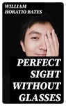 Perfect Sight Without Glasses - William Horatio Bates - 8596547025542