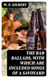 The Bab Ballads, with Which Are Included Songs of a Savoyard - W. S. Gilbert - 8596547038047