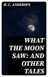 What the Moon Saw: and Other Tales - H. C. Andersen - 8596547087199