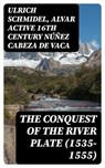 The Conquest of the River Plate (1535-1555) - Ulrich Schmidel ; Alvar active 16th century Núñez Cabeza de Vaca - 8596547122234