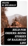 Held for Orders: Being Stories of Railroad Life - Frank H. Spearman - 8596547133926