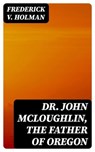 Dr. John McLoughlin, the Father of Oregon - Frederick V. Holman - 8596547142997