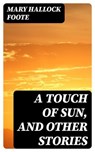 A Touch of Sun, and Other Stories - Mary Hallock Foote - 8596547226055