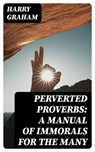 Perverted Proverbs: A Manual of Immorals for the Many - Harry Graham ; Ursula Caldwell - 8596547246473