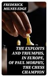 The Exploits and Triumphs, in Europe, of Paul Morphy, the Chess Champion - Frederick Milnes Edge - 8596547253013