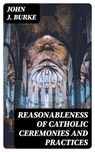 Reasonableness of Catholic Ceremonies and Practices - John J. Burke - 8596547306009