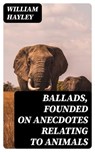 Ballads, Founded on Anecdotes Relating to Animals - William Hayley - 8596547306481