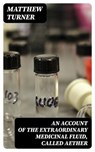 An Account of the Extraordinary Medicinal Fluid, called Aether - Matthew Turner - 8596547320050