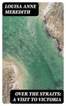 Over The Straits: A Visit To Victoria - Louisa Anne Meredith - 8596547321835