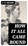 How It All Came Round - L. T. Meade - 8596547326359