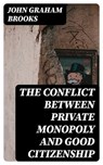 The Conflict between Private Monopoly and Good Citizenship - John Graham Brooks - 8596547341888