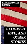 A Country Idyl, and Other Stories - Sarah Knowles Bolton - 8596547345053