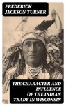The Character and Influence of the Indian Trade in Wisconsin - Frederick Jackson Turner ; Colin Finch - 8596547347446