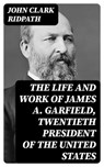 The Life and Work of James A. Garfield, Twentieth President of the United States - John Clark Ridpath - 8596547359951