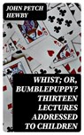 Whist; or, Bumblepuppy? Thirteen Lectures Addressed to Children - John Petch Hewby - 8596547368229