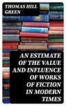 An Estimate of the Value and Influence of Works of Fiction in Modern Times - Thomas Hill Green - 8596547384106