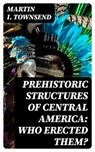 Prehistoric Structures of Central America: Who Erected Them? - Martin I. Townsend ; Ursula Caldwell - 8596547384342