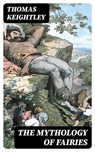 The Mythology of Fairies - Thomas Keightley ; Lucas Finch - 8596547386841