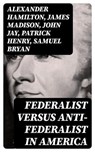 Federalist Versus Anti-Federalist in America - Alexander Hamilton ; James Madison ; John Jay ; Patrick Henry ; Samuel Bryan - 8596547391807