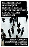 The Psychology Behind the Madness of a Crowd - Charles Mackay ; Jean-Jacques Rousseau ; Gerald Stanley Lee ; Gustave Le Bon ; William McDougall ; Everett Dean Martin ; Wilfred Trotter - 8596547392361