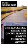 The Black Man, the Father of Civilization - Proven by Biblical History - James Morris Webb - 8596547403036