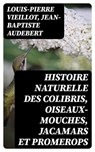 Histoire naturelle des colibris, oiseaux-mouches, jacamars et promerops - Louis-Pierre Vieillot ; Jean-Baptiste Audebert ; Hugo Dubois - 8596547428343